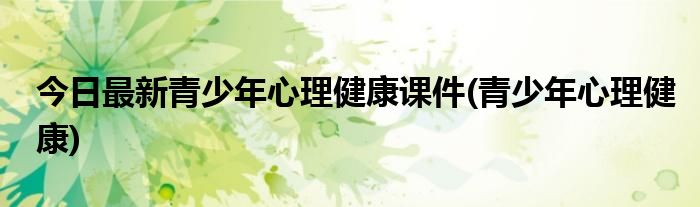 今日最新青少年心理健康课件(青少年心理健康)