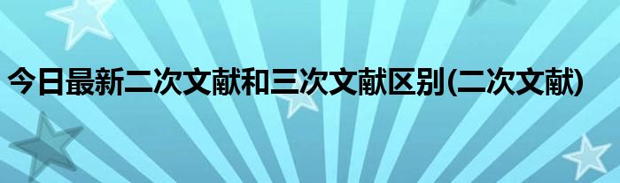 今日最新二次文献和三次文献区别(二次文献)
