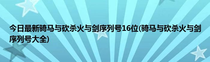 今日最新骑马与砍杀火与剑序列号16位(骑马与砍杀火与剑序列号大全)