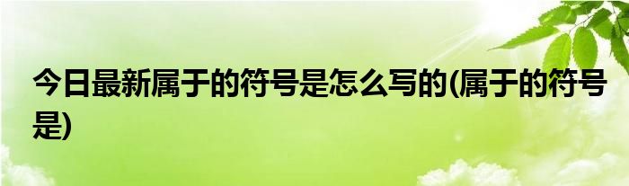 今日最新属于的符号是怎么写的(属于的符号是)
