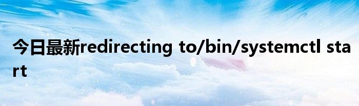 今日最新redirecting to/bin/systemctl start
