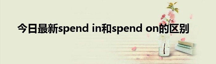 今日最新spend in和spend on的区别