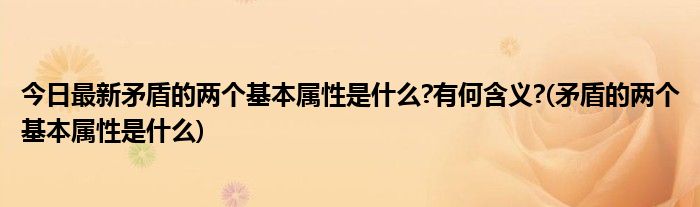 今日最新矛盾的两个基本属性是什么?有何含义?(矛盾的两个基本属性是什么)