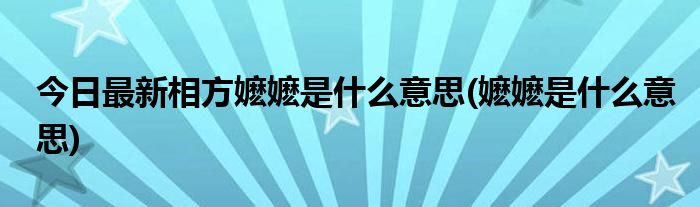 今日最新相方嬷嬷是什么意思(嬷嬷是什么意思)