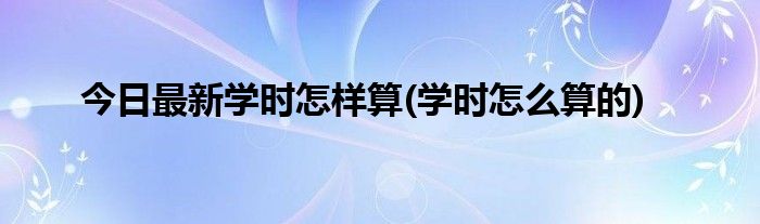 今日最新学时怎样算(学时怎么算的)