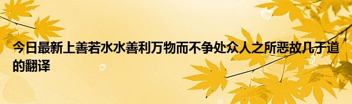 今日最新上善若水水善利万物而不争处众人之所恶故几于道的翻译