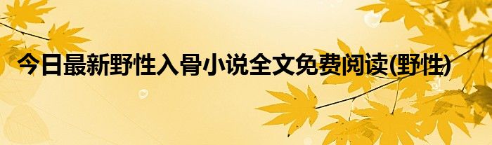 今日最新野性入骨小说全文免费阅读(野性)