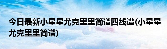 今日最新小星星尤克里里简谱四线谱(小星星尤克里里简谱)