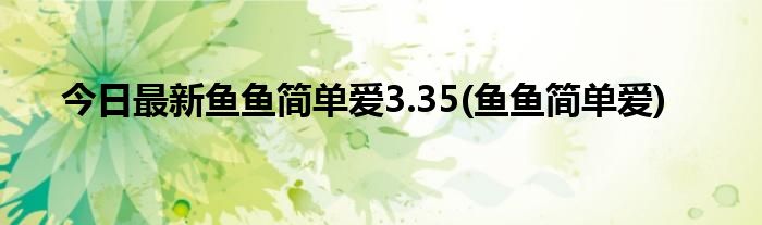 今日最新鱼鱼简单爱3.35(鱼鱼简单爱)