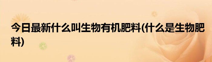 今日最新什么叫生物有机肥料(什么是生物肥料)