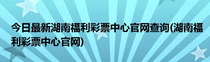 今日最新湖南福利彩票中心官网查询(湖南福利彩票中心官网)