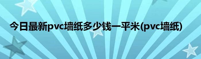今日最新pvc墙纸多少钱一平米(pvc墙纸)