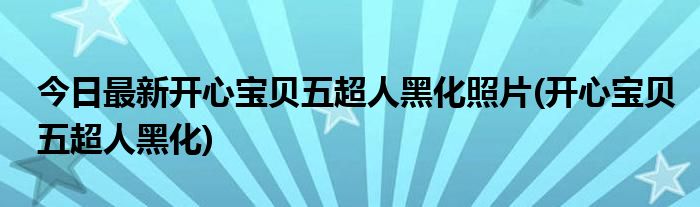今日最新开心宝贝五超人黑化照片(开心宝贝五超人黑化)