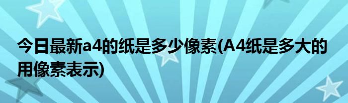 今日最新a4的纸是多少像素(A4纸是多大的 用像素表示)