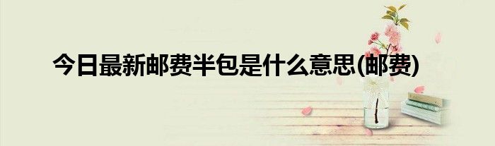 今日最新邮费半包是什么意思(邮费)