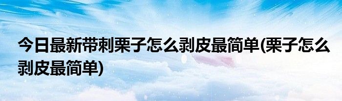 今日最新带刺栗子怎么剥皮最简单(栗子怎么剥皮最简单)