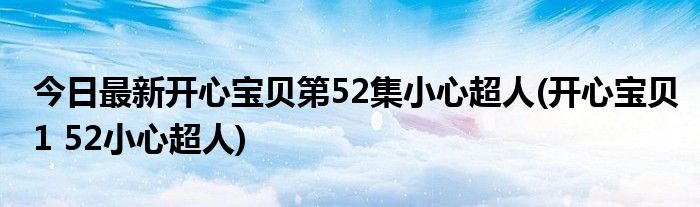 今日最新开心宝贝第52集小心超人(开心宝贝1 52小心超人)