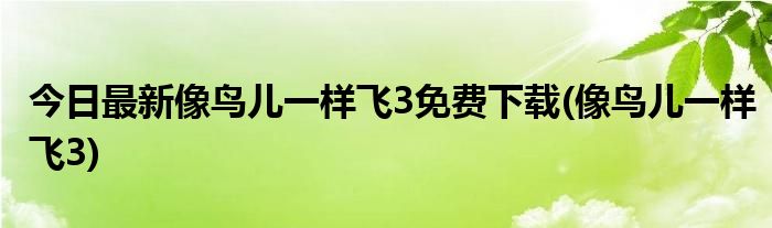 今日最新像鸟儿一样飞3免费下载(像鸟儿一样飞3)