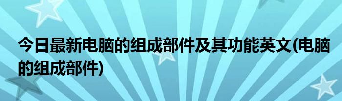 今日最新电脑的组成部件及其功能英文(电脑的组成部件)