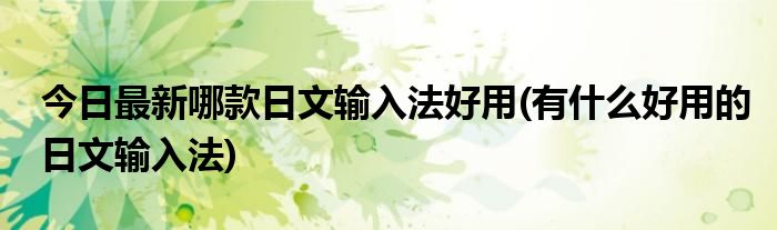 今日最新哪款日文输入法好用(有什么好用的日文输入法)