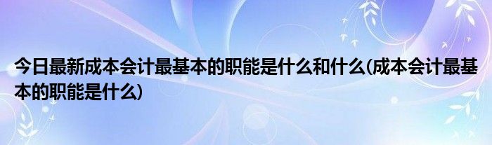 今日最新成本会计最基本的职能是什么和什么(成本会计最基本的职能是什么)
