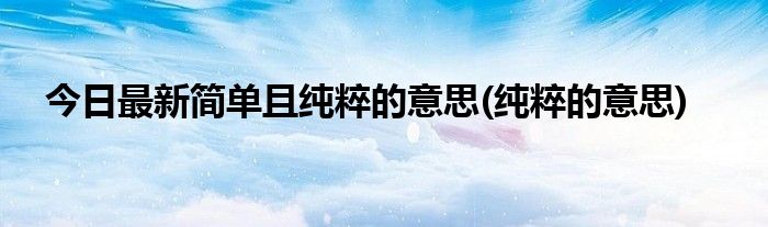 今日最新简单且纯粹的意思(纯粹的意思)