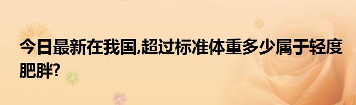 今日最新在我国,超过标准体重多少属于轻度肥胖?