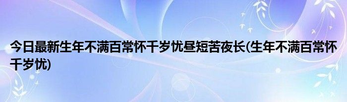今日最新生年不满百常怀千岁忧昼短苦夜长(生年不满百常怀千岁忧)