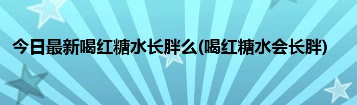 今日最新喝红糖水长胖么(喝红糖水会长胖)