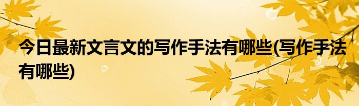 今日最新文言文的写作手法有哪些(写作手法有哪些)