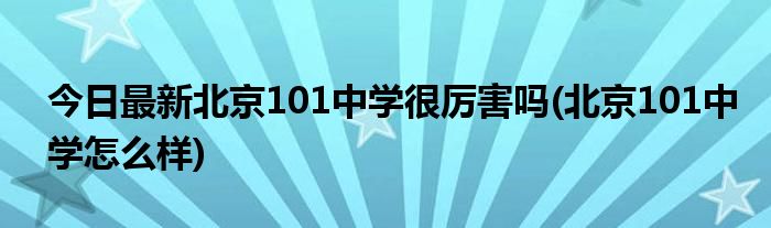 今日最新北京101中学很厉害吗(北京101中学怎么样)