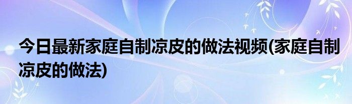 今日最新家庭自制凉皮的做法视频(家庭自制凉皮的做法)