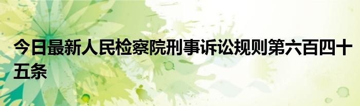 今日最新人民检察院刑事诉讼规则第六百四十五条