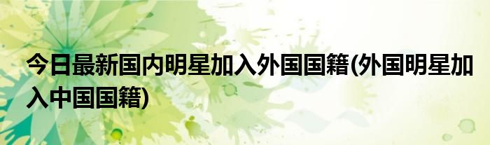 今日最新国内明星加入外国国籍(外国明星加入中国国籍)