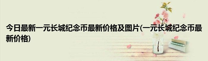今日最新一元长城纪念币最新价格及图片(一元长城纪念币最新价格)