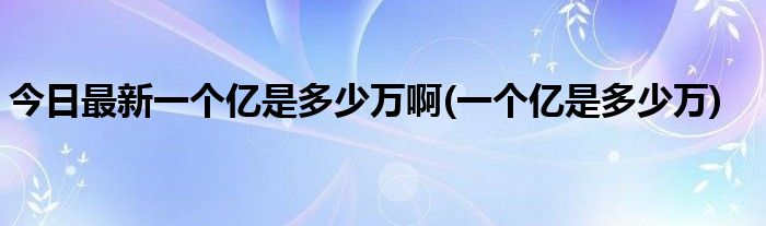 今日最新一个亿是多少万啊(一个亿是多少万)