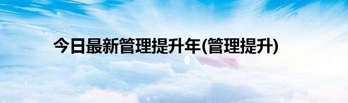 今日最新管理提升年(管理提升)