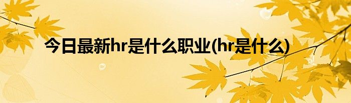 今日最新hr是什么职业(hr是什么)