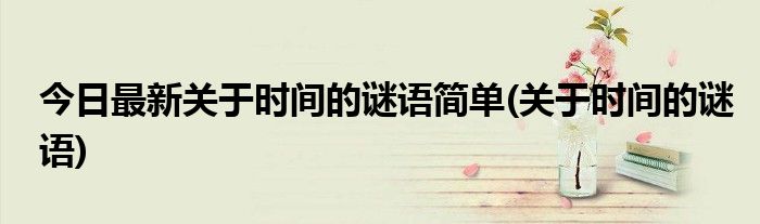 今日最新关于时间的谜语简单(关于时间的谜语)