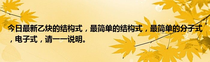 今日最新乙炔的结构式,最简单的结构式,最简单的分子式,电子式,请一一说明。