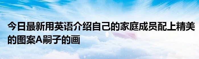 今日最新用英语介绍自己的家庭成员配上精美的图案A嗣子的画