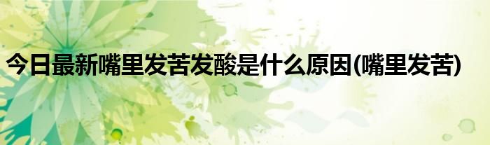今日最新嘴里发苦发酸是什么原因(嘴里发苦)
