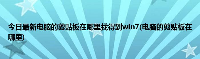今日最新电脑的剪贴板在哪里找得到win7(电脑的剪贴板在哪里)
