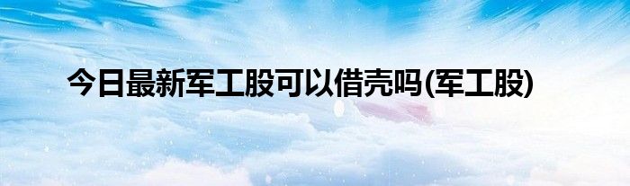 今日最新军工股可以借壳吗(军工股)