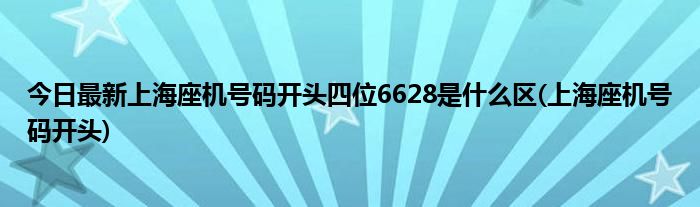 今日最新上海座机号码开头四位6628是什么区(上海座机号码开头)