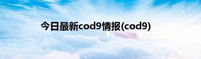 今日最新cod9情报(cod9)
