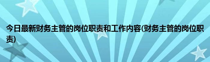 今日最新财务主管的岗位职责和工作内容(财务主管的岗位职责)