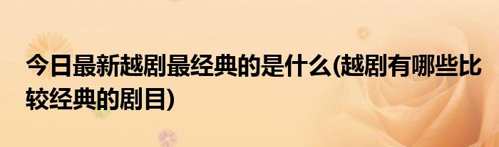 今日最新越剧最经典的是什么(越剧有哪些比较经典的剧目)