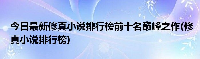 今日最新修真小说排行榜前十名巅峰之作(修真小说排行榜)