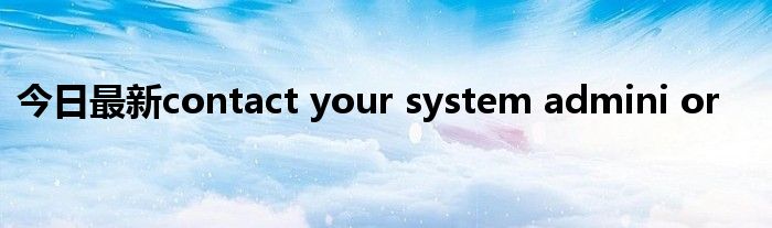 今日最新contact your system admini or
